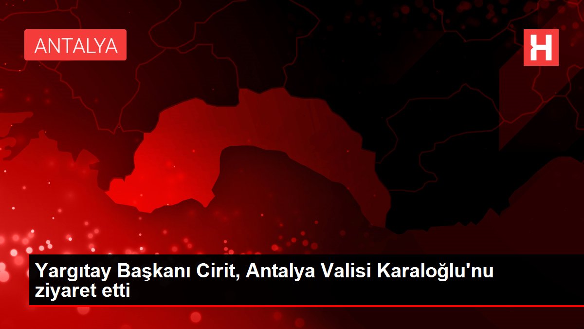 Yargıtay Başkanı Cirit, Antalya Valisi Karaloğlu'nu ziyaret etti