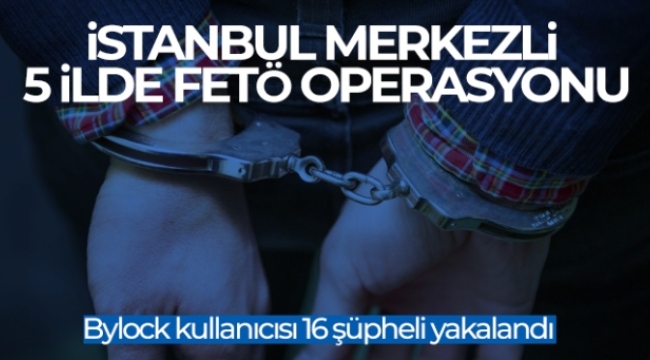 İstanbul merkezli 5 ilde FETÖ operasyonu: Bylock kullanıcısı 16 şüpheli yakalandı