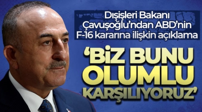 Dışişleri Bakanı Çavuşoğlu'ndan ABD'nin F-16 kararına ilişkin açıklama: 'Biz bunu olumlu karşılıyoruz'